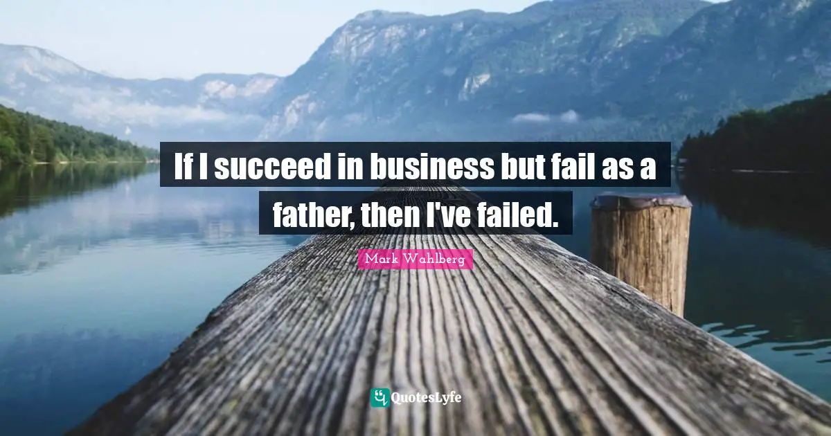 If I succeed in business but fail as a father, then I've failed.