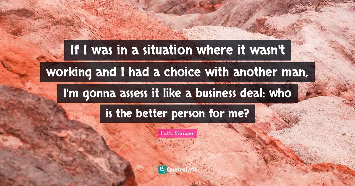 If I was in a situation where it wasn't working and I had a choice with another man, I'm gonna assess it like a business deal: who is the better person for me?