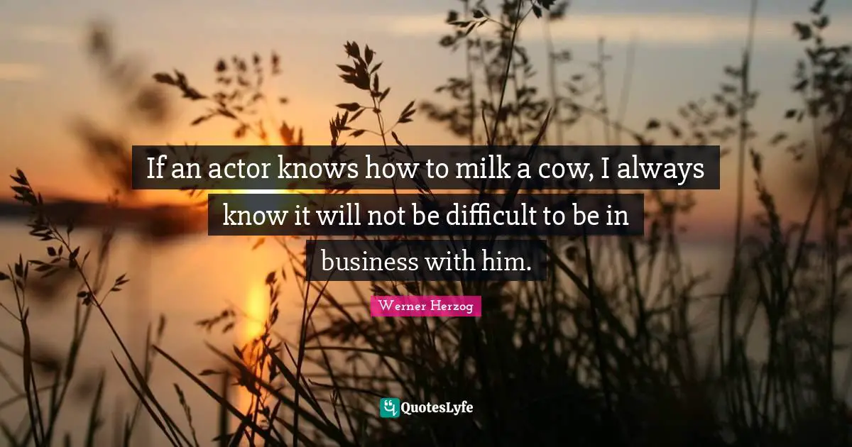 If an actor knows how to milk a cow, I always know it will not be difficult to be in business with him.