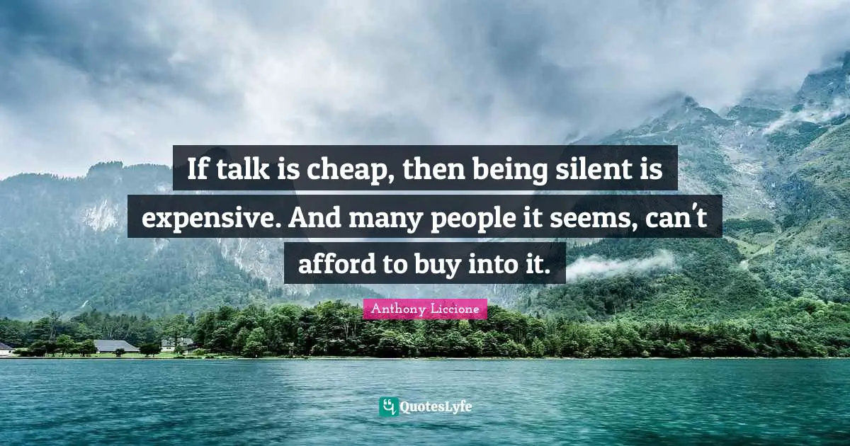 Anthony Liccione Quotes: If talk is cheap, then being silent is expensive. And many people it seems, can't afford to buy into it.