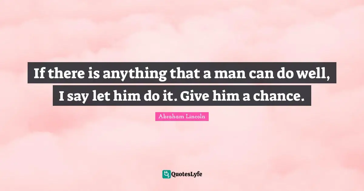 If there is anything that a man can do well, I say let him do it. Give him a chance.