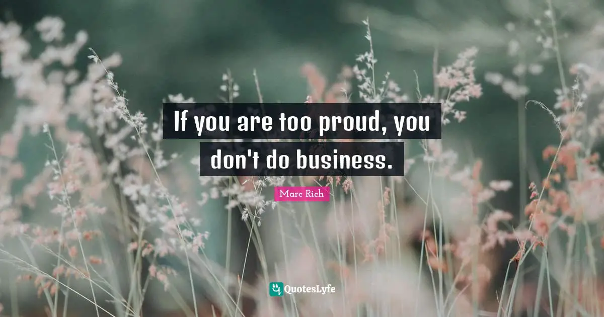 If you are too proud, you don't do business.