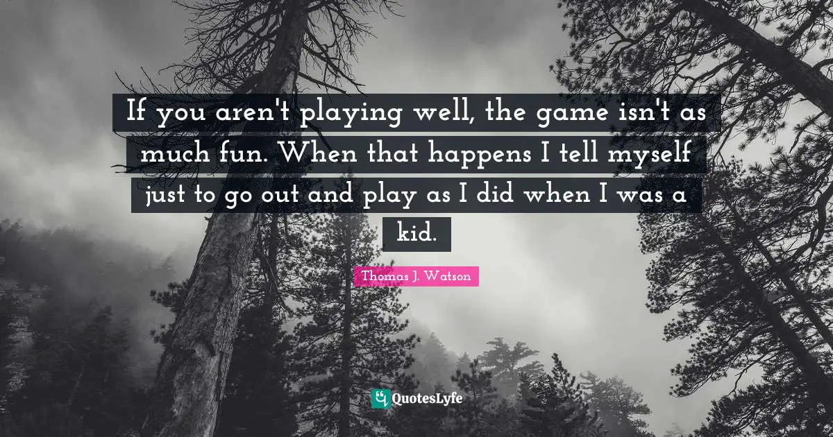 If you aren't playing well, the game isn't as much fun. When that happens I tell myself just to go out and play as I did when I was a kid.