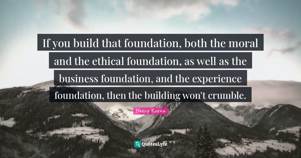 Henry Kravis Quotes: "If you build that foundation, both the moral and the ethical foundation, as well as the business foundation, and the experience foundation, then the building won't crumble."