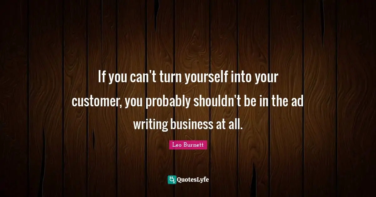 If you can't turn yourself into your customer, you probably shouldn't be in the ad writing business at all.