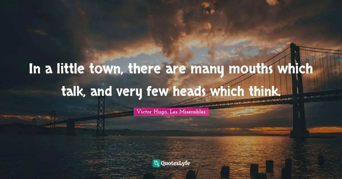 Victor Hugo, Les Misérables Quotes: In a little town, there are many mouths which talk, and very few heads which think.