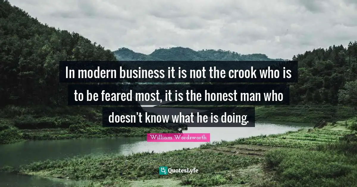 William Wordsworth Quotes: In modern business it is not the crook who is to be feared most, it is the honest man who doesn't know what he is doing.