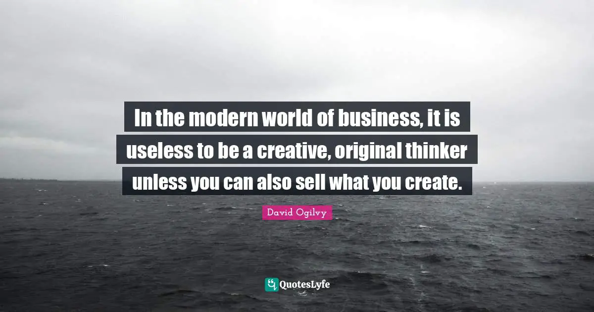 David Ogilvy Quotes: "In the modern world of business, it is useless to be a creative, original thinker unless you can also sell what you create."