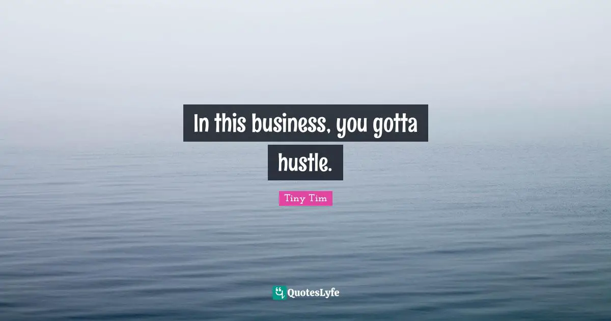 In this business, you gotta hustle.