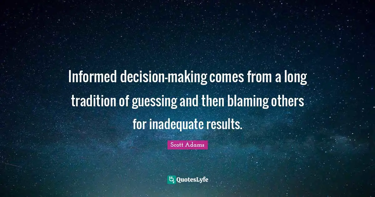 Results Quotes: "Informed decision-making comes from a long tradition of guessing and then blaming others for inadequate results."