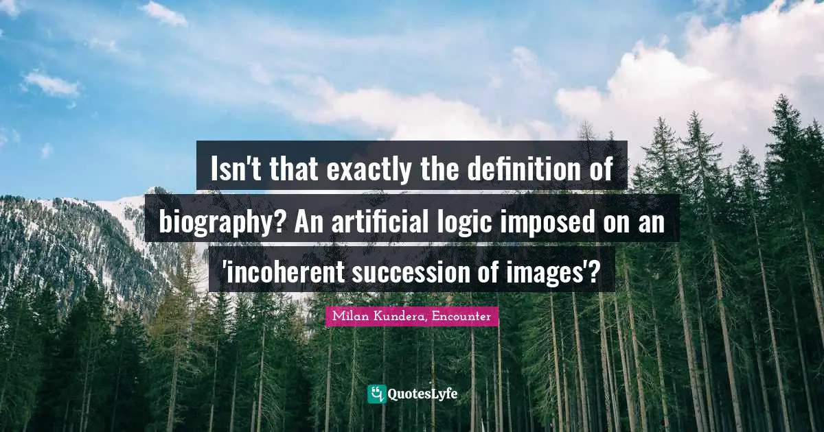 Isn't that exactly the definition of biography? An artificial logic imposed on an 'incoherent succession of images'?