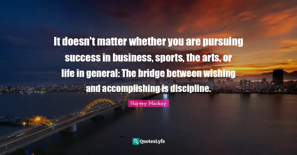 Harvey MacKay Quotes: "It doesn't matter whether you are pursuing success in business, sports, the arts, or life in general: The bridge between wishing and accomplishing is discipline."