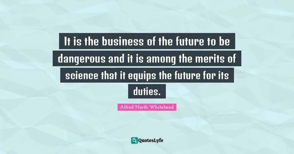 It is the business of the future to be dangerous and it is among the merits of science that it equips the future for its duties.