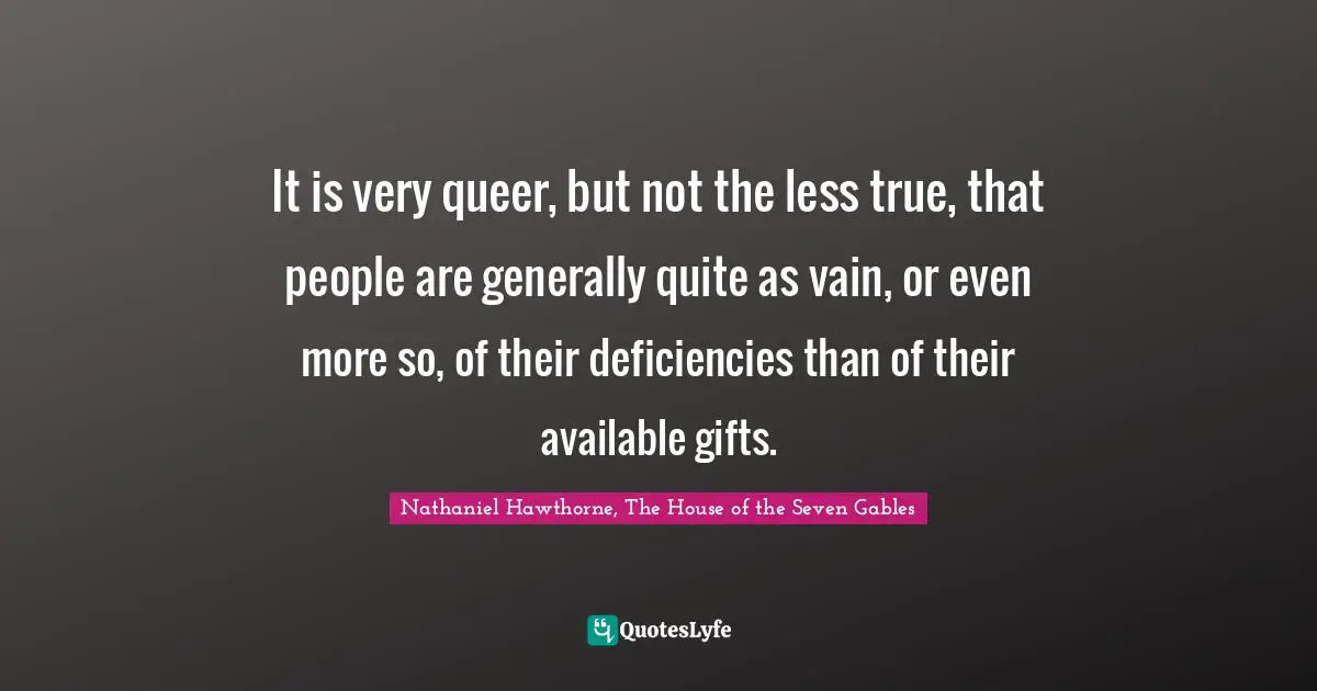 It is very queer, but not the less true, that people are generally quite as vain, or even more so, of their deficiencies than of their available gifts.