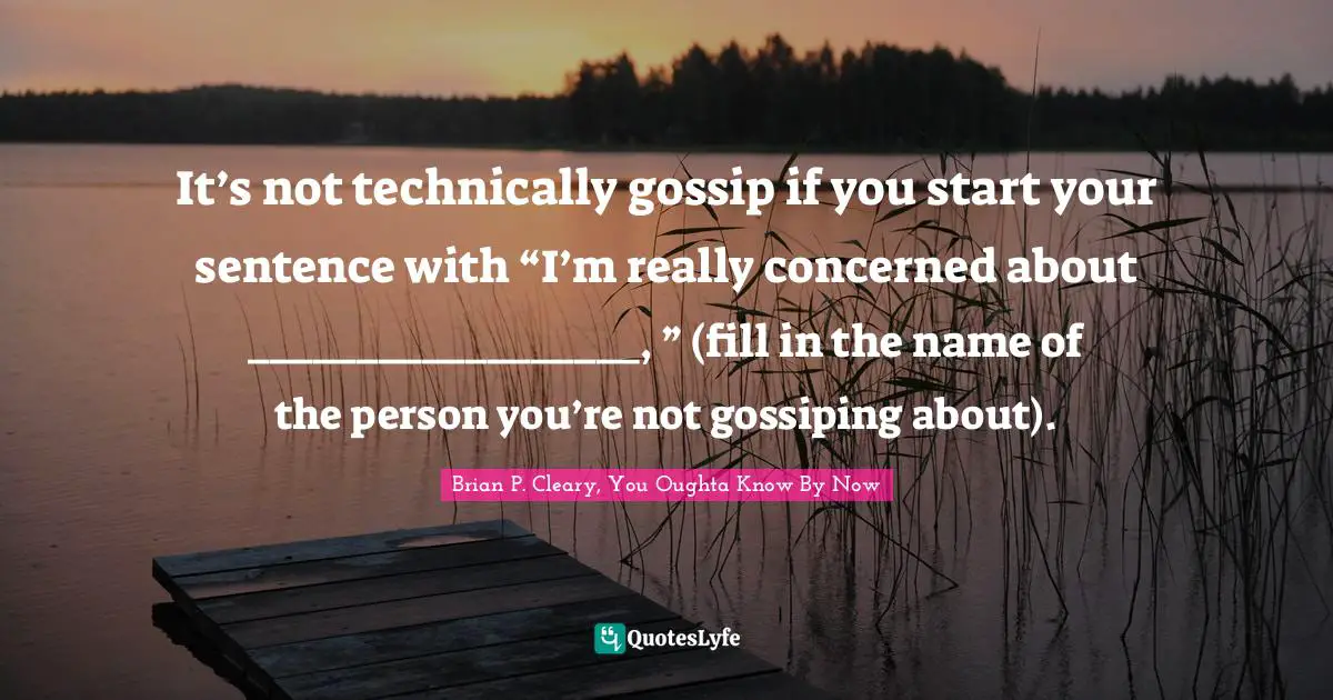 It’s not technically gossip if you start your sentence with “I’m really concerned about __________________, ” (fill in the name of the person you’re not gossiping about).