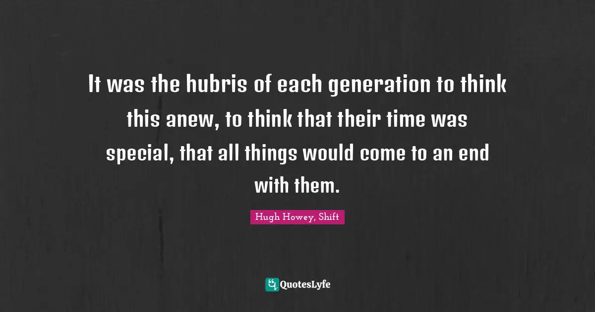 It was the hubris of each generation to think this anew, to think that their time was special, that all things would come to an end with them.