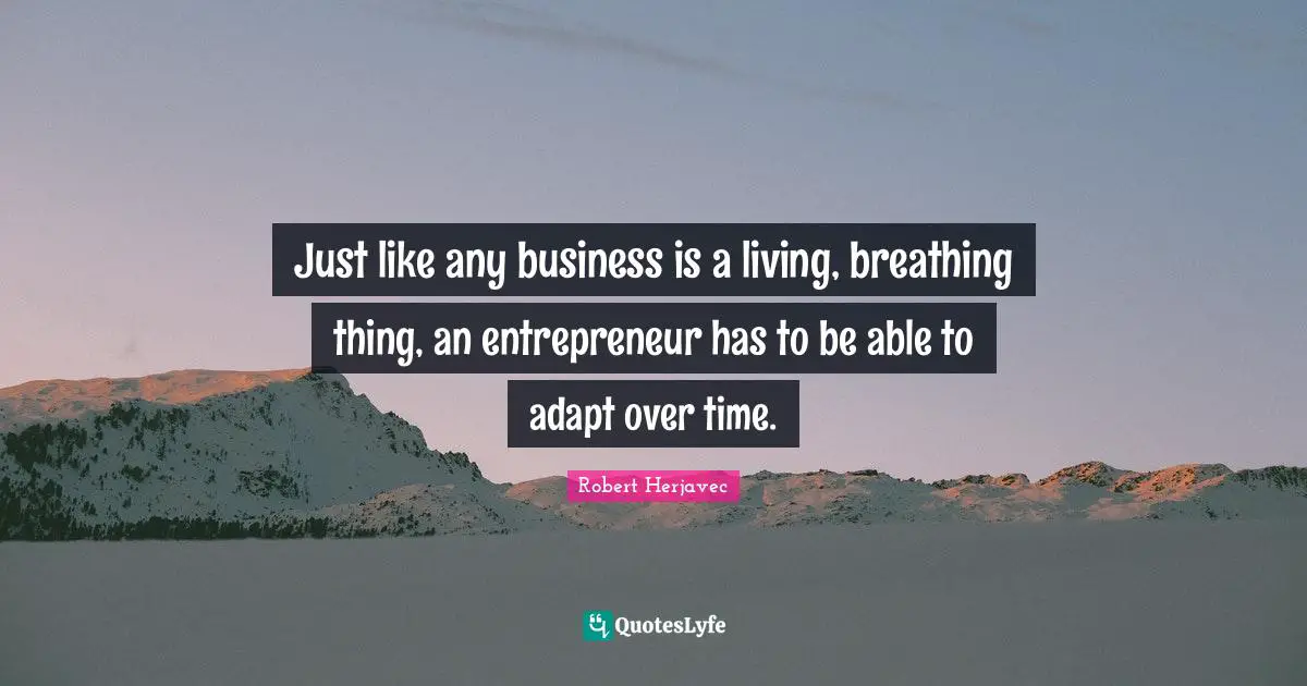 Just like any business is a living, breathing thing, an entrepreneur has to be able to adapt over time.