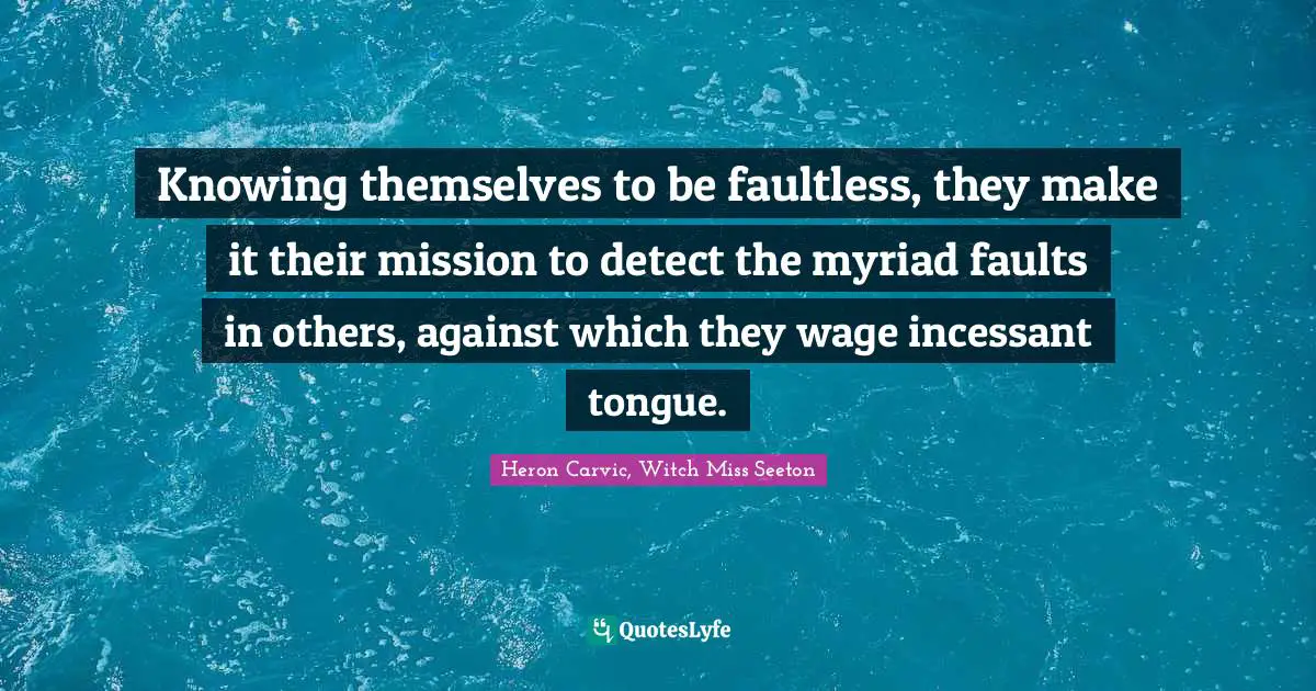 Knowing themselves to be faultless, they make it their mission to detect the myriad faults in others, against which they wage incessant tongue.