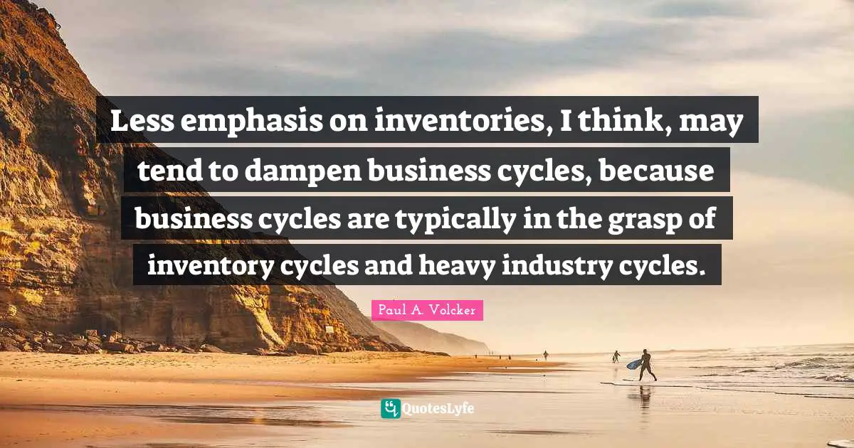 Less emphasis on inventories, I think, may tend to dampen business cycles, because business cycles are typically in the grasp of inventory cycles and heavy industry cycles.