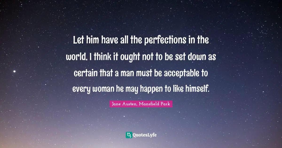 Let him have all the perfections in the world, I think it ought not to be set down as certain that a man must be acceptable to every woman he may happen to like himself.