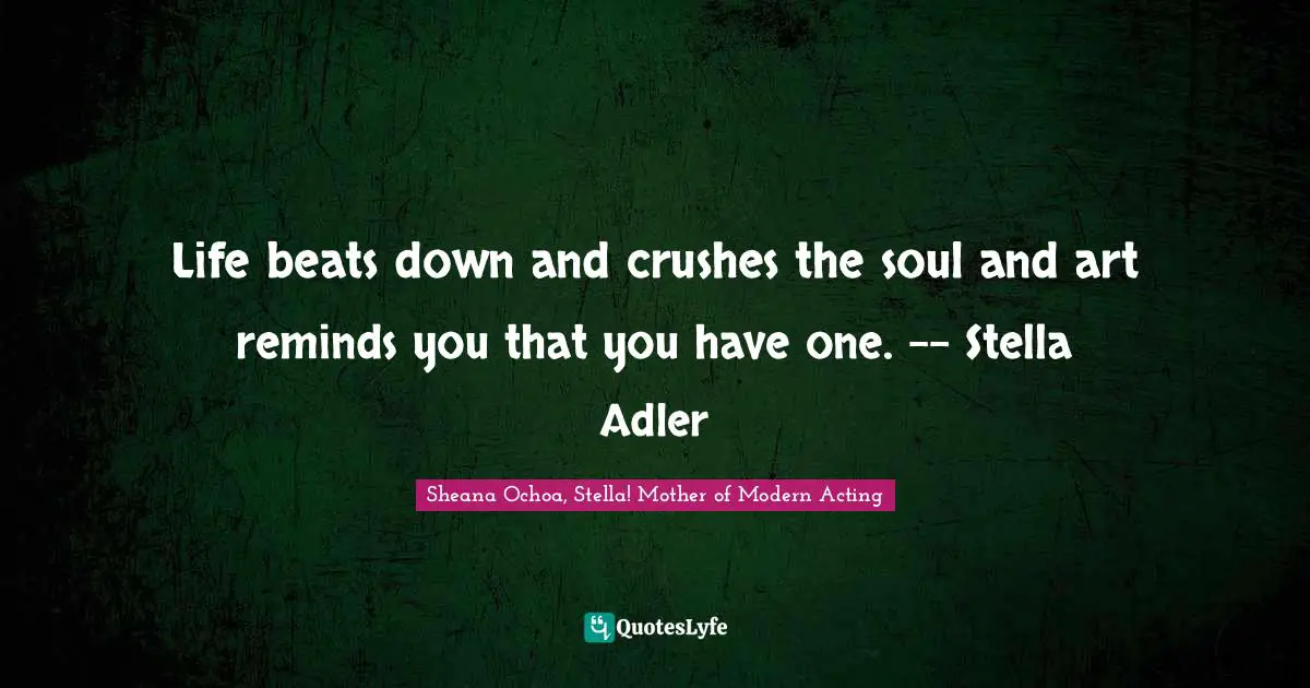 Life beats down and crushes the soul and art reminds you that you have one. -- Stella Adler