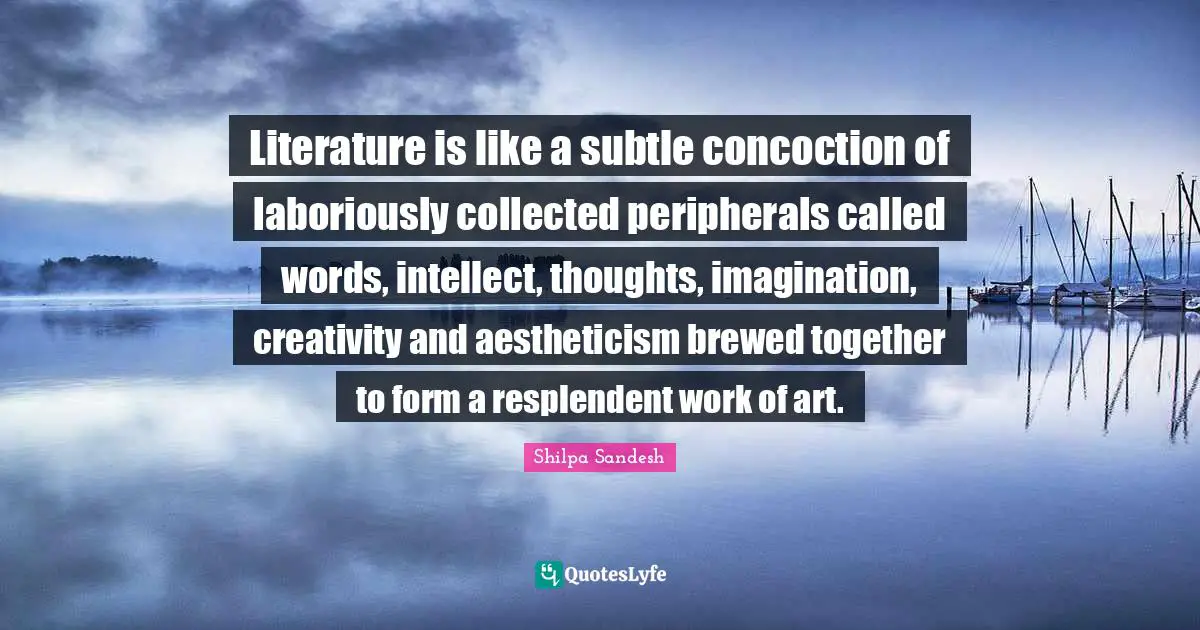 Literature is like a subtle concoction of laboriously collected peripherals called words, intellect, thoughts, imagination, creativity and aestheticism brewed together to form a resplendent work of art.