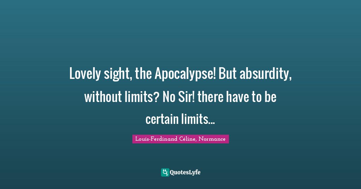 Lovely sight, the Apocalypse! But absurdity, without limits? No Sir! there have to be certain limits...