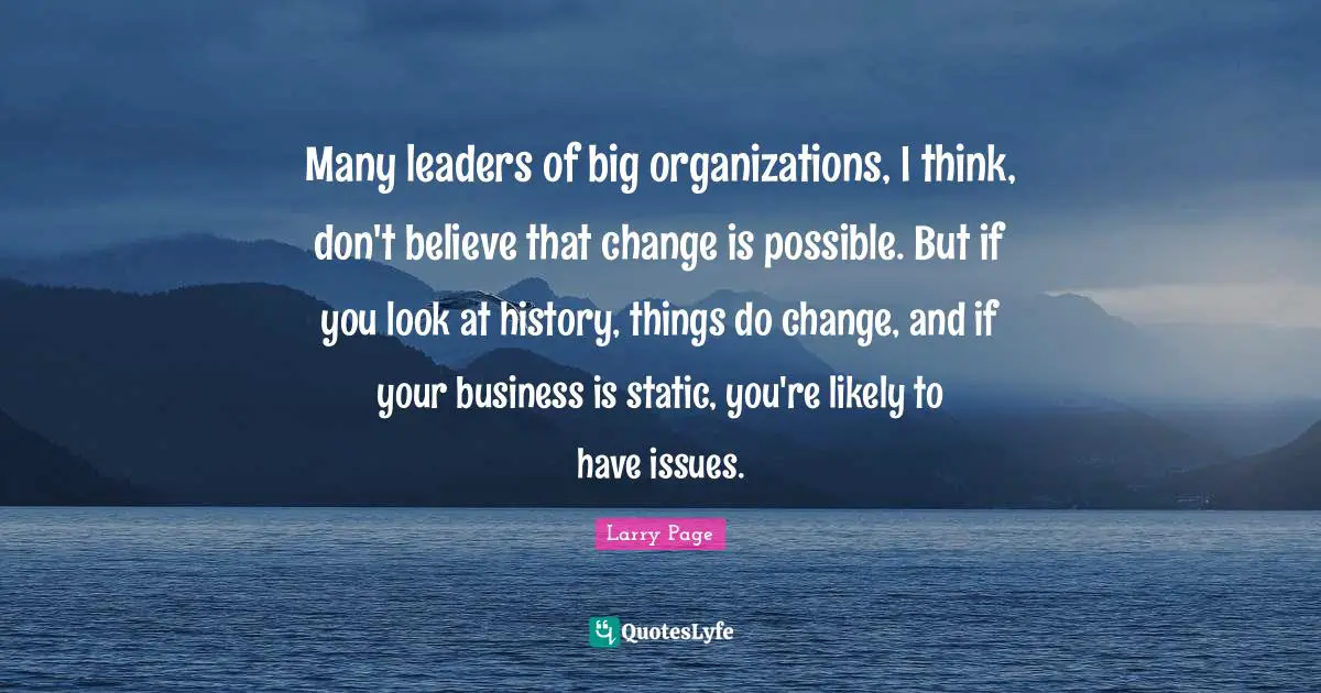 Larry Page Quotes: "Many leaders of big organizations, I think, don't believe that change is possible. But if you look at history, things do change, and if your business is static, you're likely to have issues."