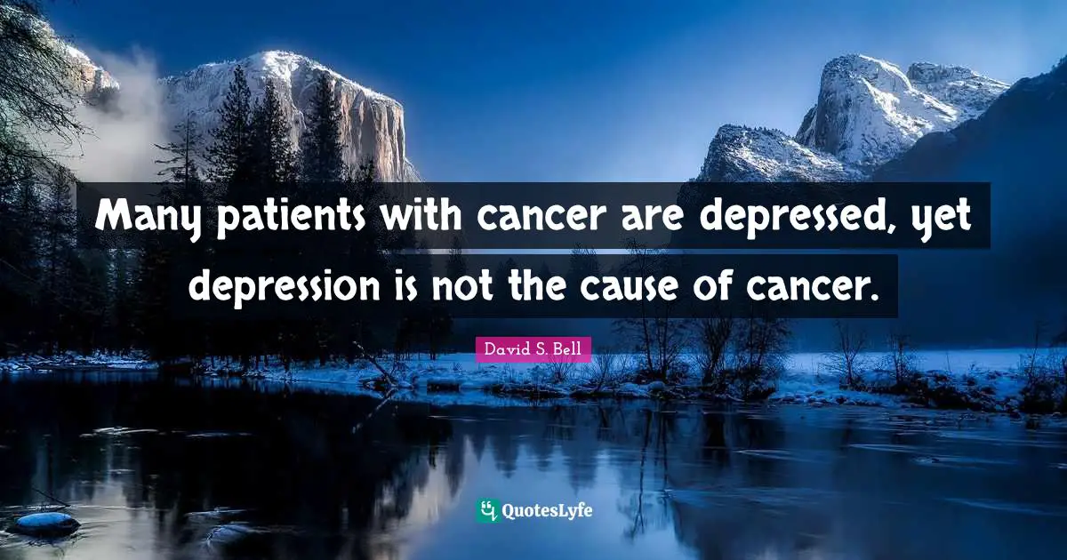 Many patients with cancer are depressed, yet depression is not the cause of cancer.
