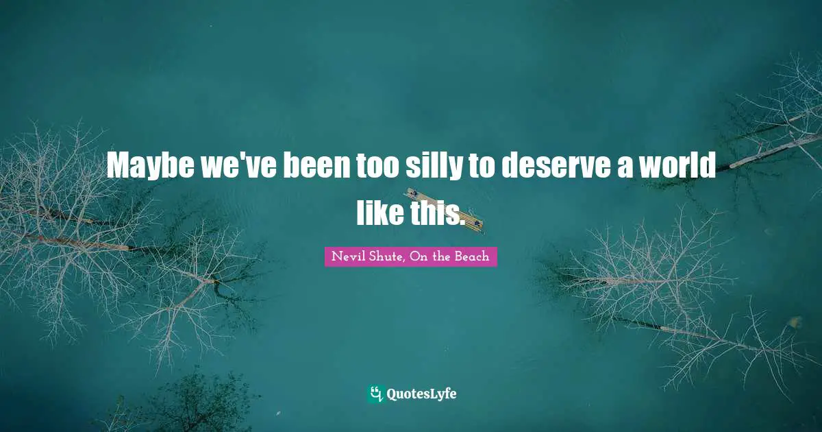 Maybe we've been too silly to deserve a world like this.