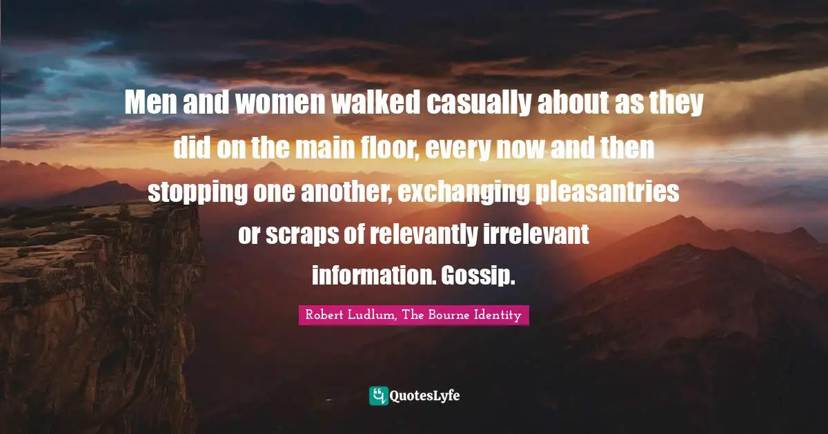 Men and women walked casually about as they did on the main floor, every now and then stopping one another, exchanging pleasantries or scraps of relevantly irrelevant information. Gossip.