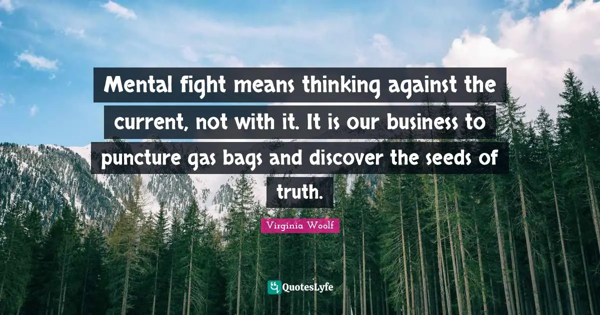 Mental fight means thinking against the current, not with it. It is our business to puncture gas bags and discover the seeds of truth.