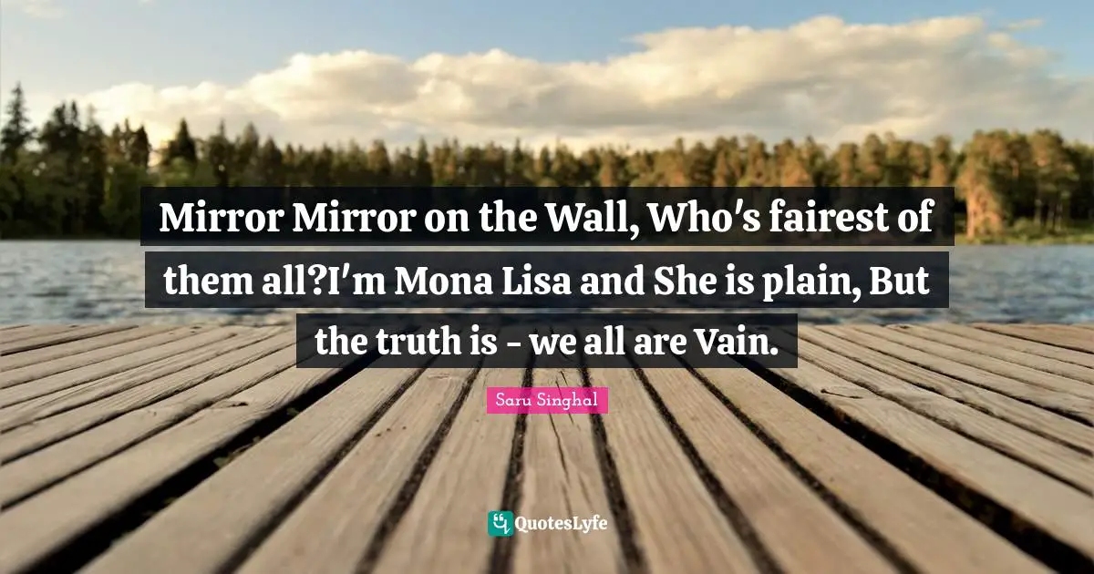 Mirror Mirror on the Wall, Who's fairest of them all?I'm Mona Lisa and She is plain, But the truth is - we all are Vain.