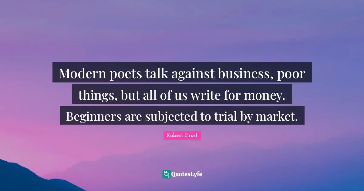 Modern poets talk against business, poor things, but all of us write for money. Beginners are subjected to trial by market.