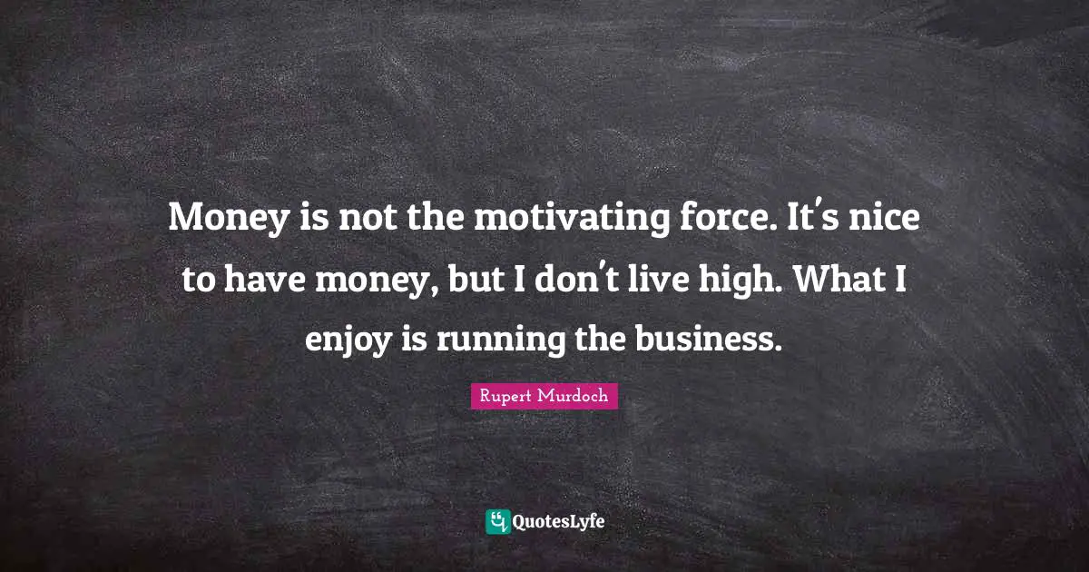 Rupert Murdoch Quotes: "Money is not the motivating force. It's nice to have money, but I don't live high. What I enjoy is running the business."