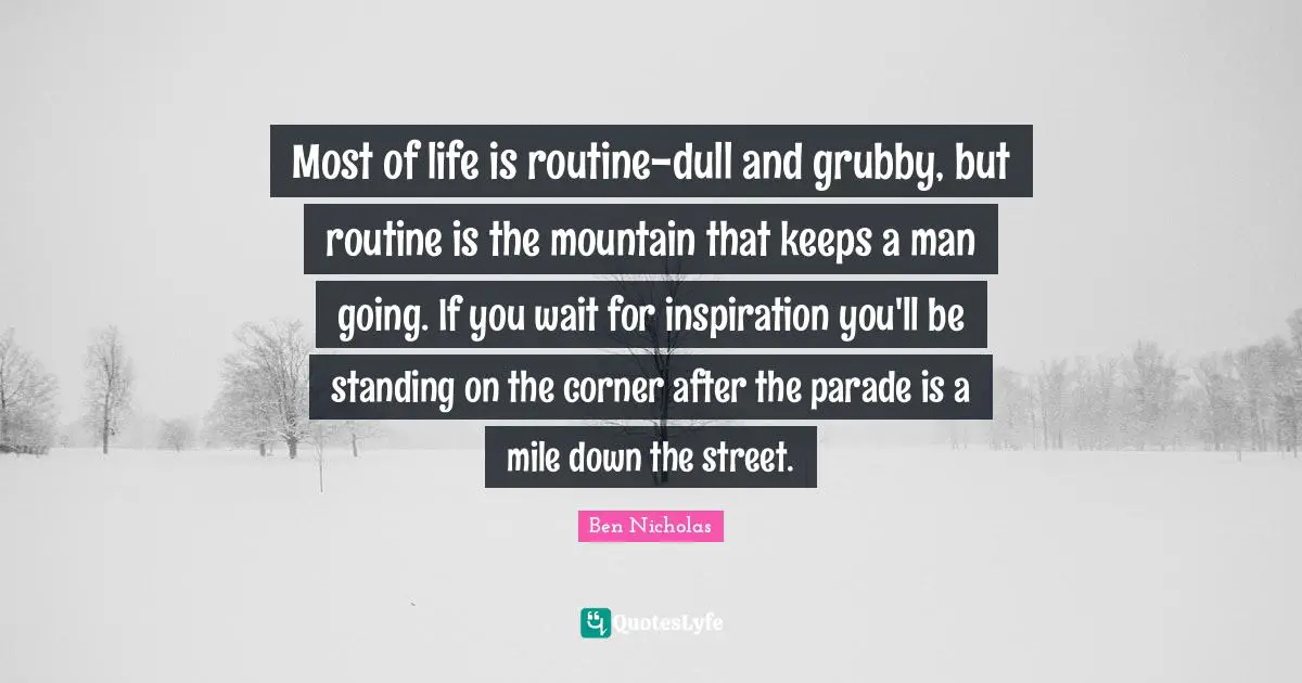 Most of life is routine-dull and grubby, but routine is the mountain that keeps a man going. If you wait for inspiration you'll be standing on the corner after the parade is a mile down the street.