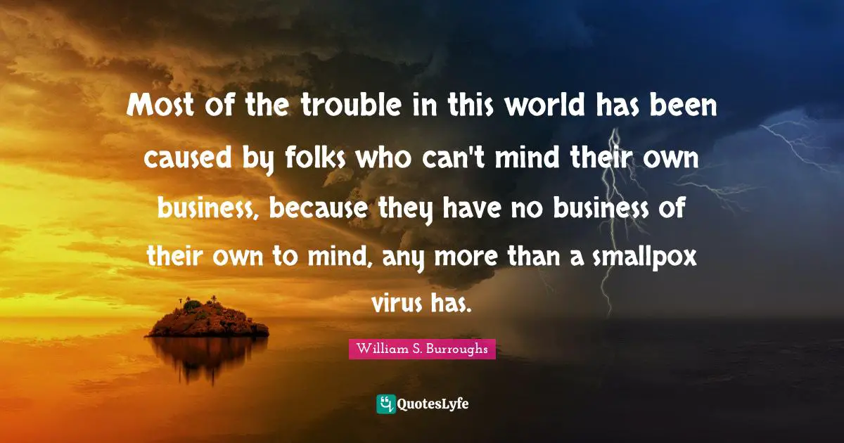 William S. Burroughs Quotes: "Most of the trouble in this world has been caused by folks who can't mind their own business, because they have no business of their own to mind, any more than a smallpox virus has."
