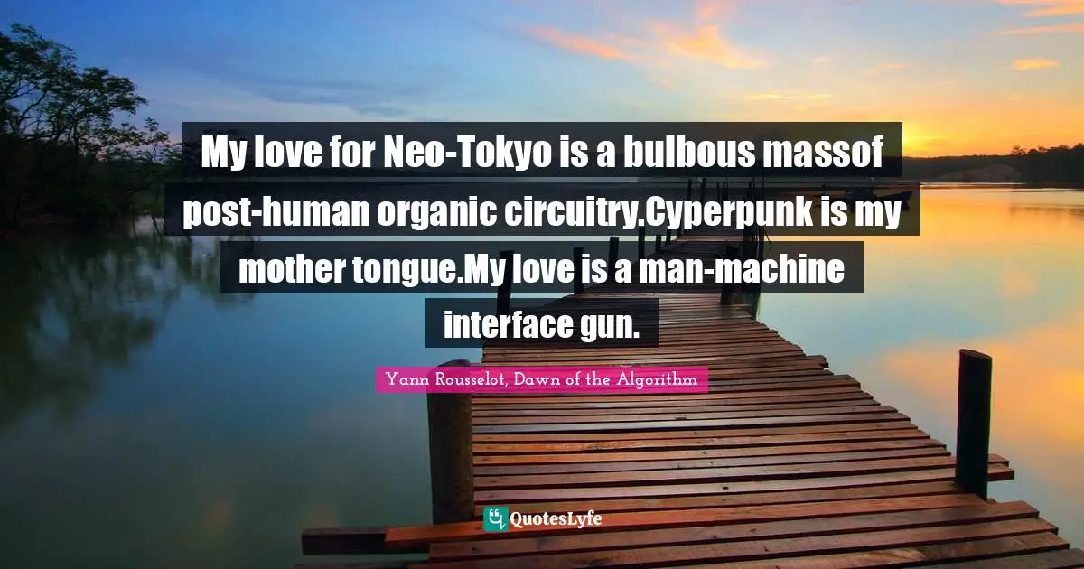 My love for Neo-Tokyo is a bulbous massof post-human organic circuitry.Cyperpunk is my mother tongue.My love is a man-machine interface gun.