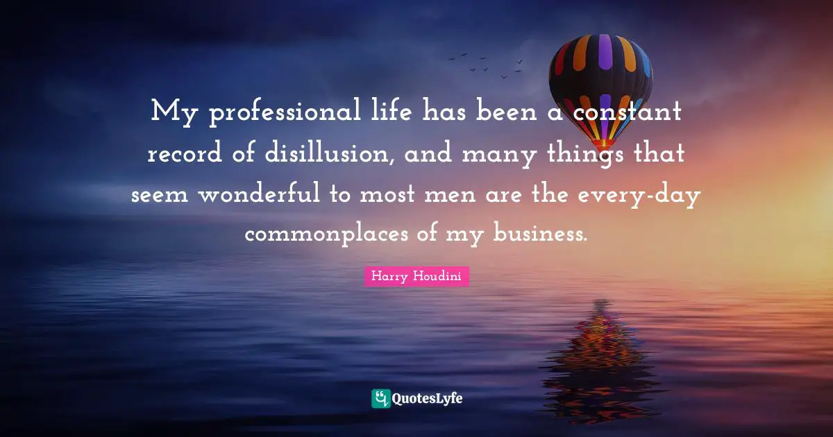 My professional life has been a constant record of disillusion, and many things that seem wonderful to most men are the every-day commonplaces of my business.