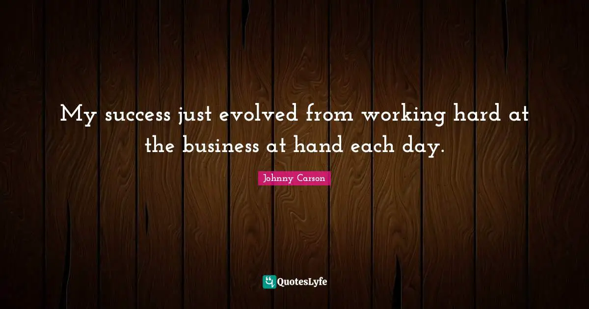 My success just evolved from working hard at the business at hand each day.