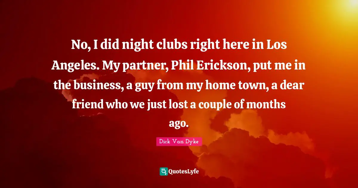 No, I did night clubs right here in Los Angeles. My partner, Phil Erickson, put me in the business, a guy from my home town, a dear friend who we just lost a couple of months ago.