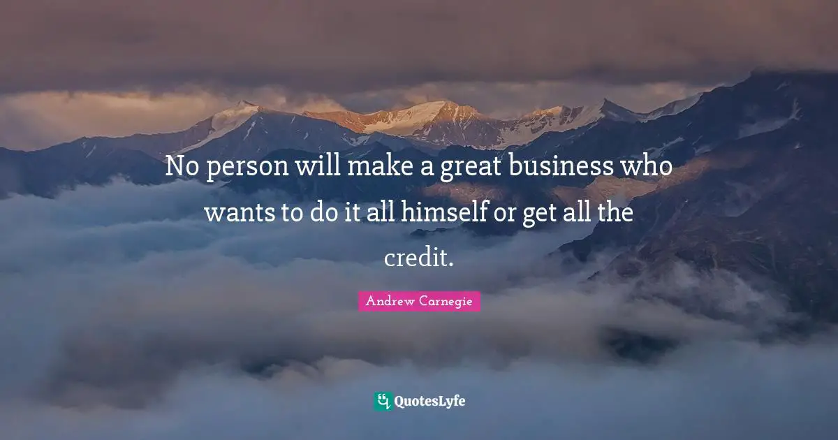 No person will make a great business who wants to do it all himself or get all the credit.