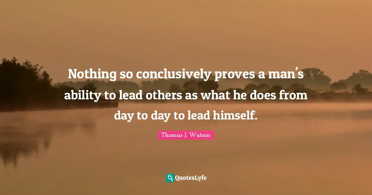 Nothing so conclusively proves a man's ability to lead others as what he does from day to day to lead himself.