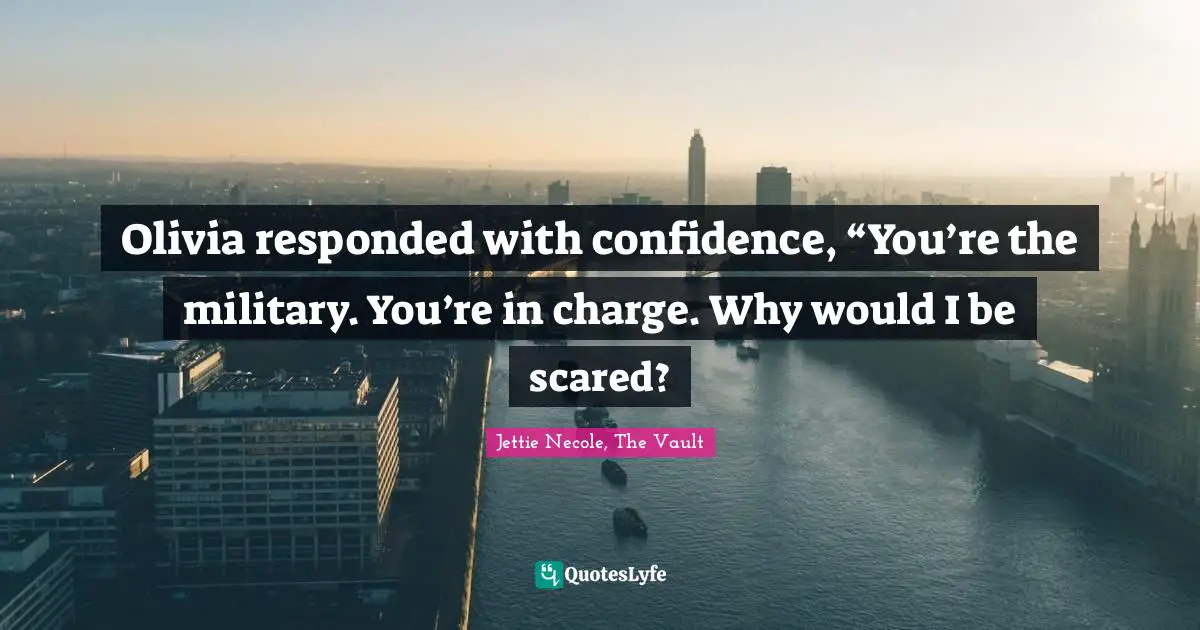 Jettie Necole, The Vault Quotes: "Olivia responded with confidence, “You’re the military. You’re in charge. Why would I be scared?"