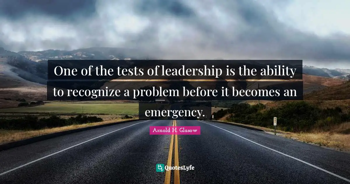 One of the tests of leadership is the ability to recognize a problem before it becomes an emergency.