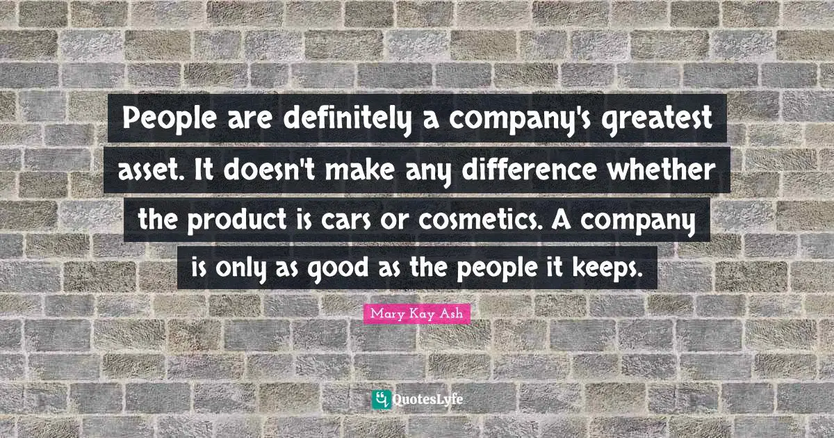 People are definitely a company's greatest asset. It doesn't make any difference whether the product is cars or cosmetics. A company is only as good as the people it keeps.