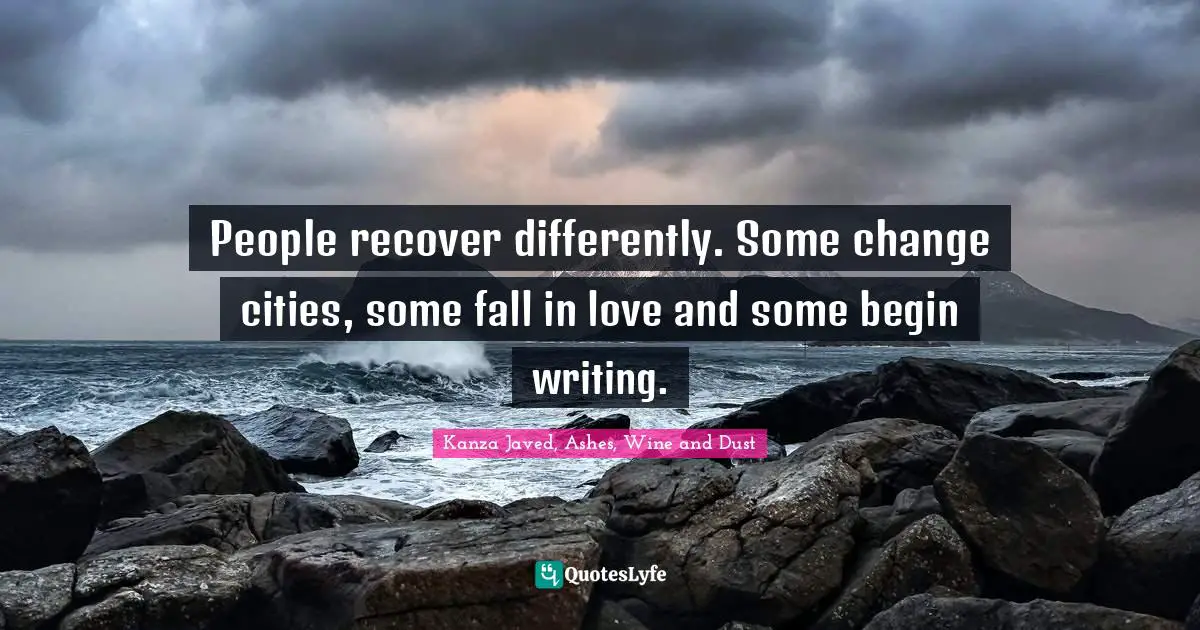 Kanza Javed, Ashes, Wine And Dust Quotes: "People recover differently. Some change cities, some fall in love and some begin writing."