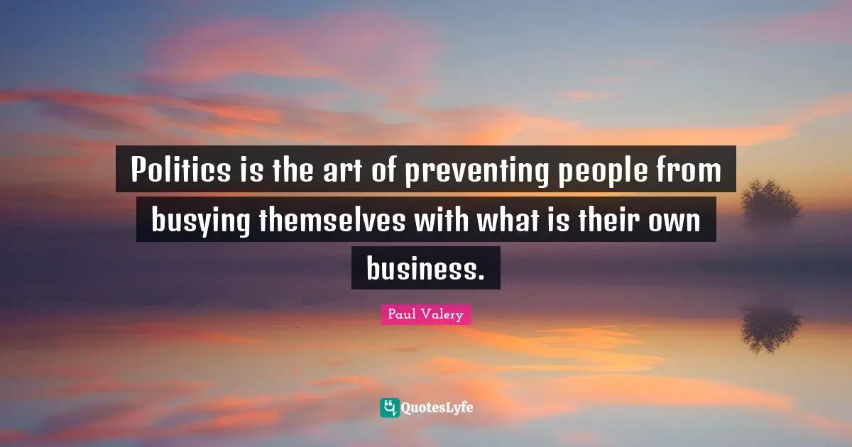 Paul Valery Quotes: "Politics is the art of preventing people from busying themselves with what is their own business."