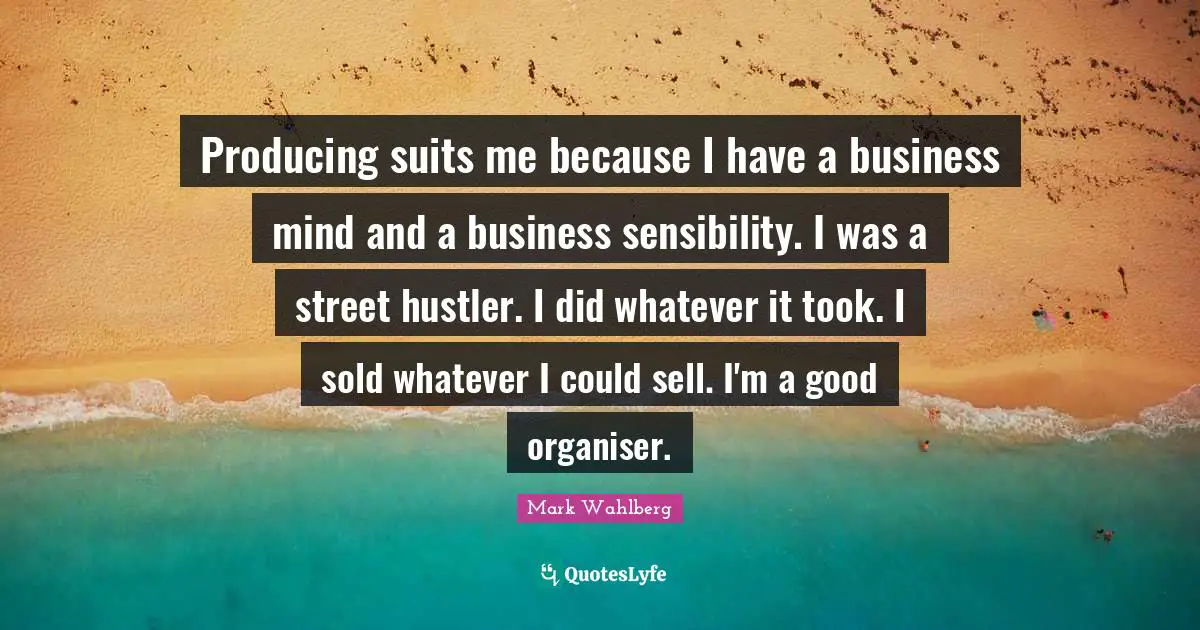Producing suits me because I have a business mind and a business sensibility. I was a street hustler. I did whatever it took. I sold whatever I could sell. I'm a good organiser.