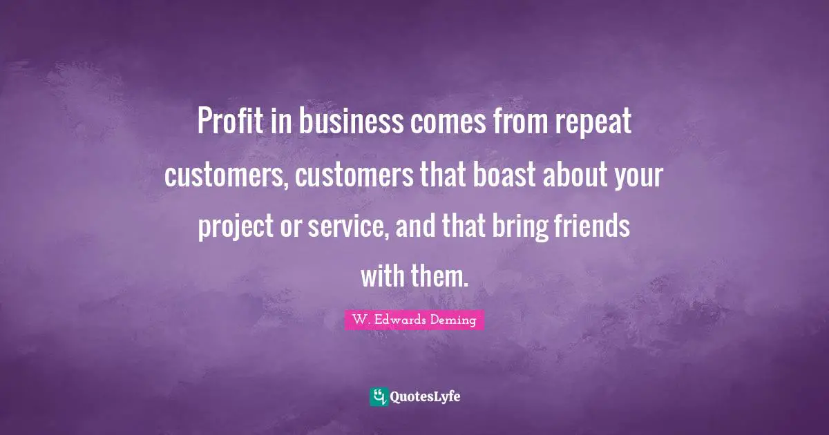 Profit in business comes from repeat customers, customers that boast about your project or service, and that bring friends with them.